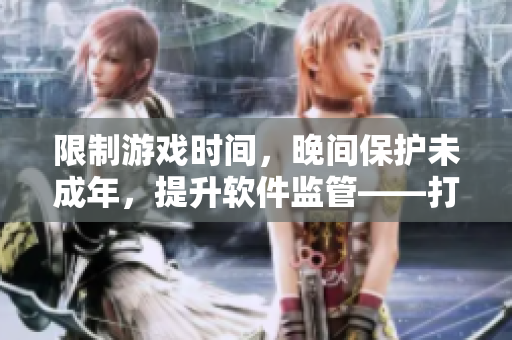 限制游戲時間，晚間保護未成年，提升軟件監(jiān)管——打造健康游戲環(huán)境