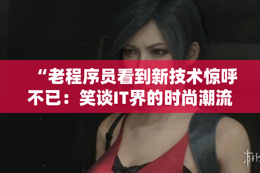 “老程序員看到新技術(shù)驚呼不已：笑談IT界的時(shí)尚潮流！”