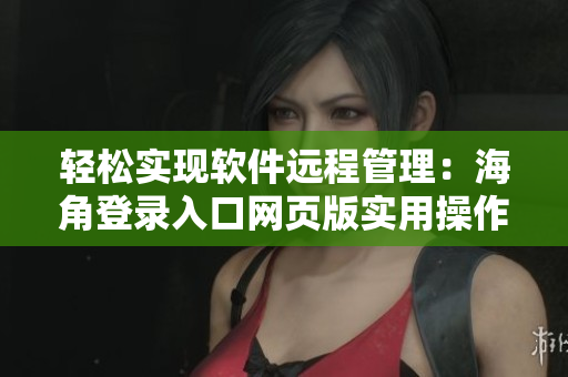 輕松實(shí)現(xiàn)軟件遠(yuǎn)程管理：海角登錄入口網(wǎng)頁版實(shí)用操作指南