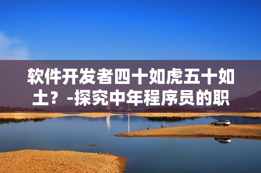 軟件開發(fā)者四十如虎五十如土？-探究中年程序員的職業(yè)發(fā)展