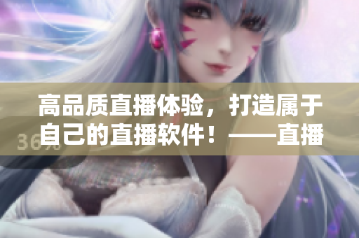 高品質(zhì)直播體驗(yàn)，打造屬于自己的直播軟件！——直播源碼開發(fā)的用處