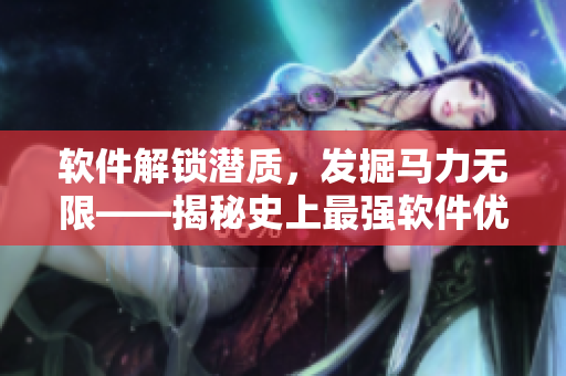 軟件解鎖潛質(zhì)，發(fā)掘馬力無限——揭秘史上最強軟件優(yōu)化工具