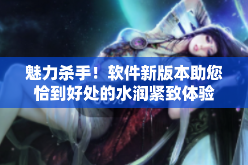 魅力殺手！軟件新版本助您恰到好處的水潤(rùn)緊致體驗(yàn)