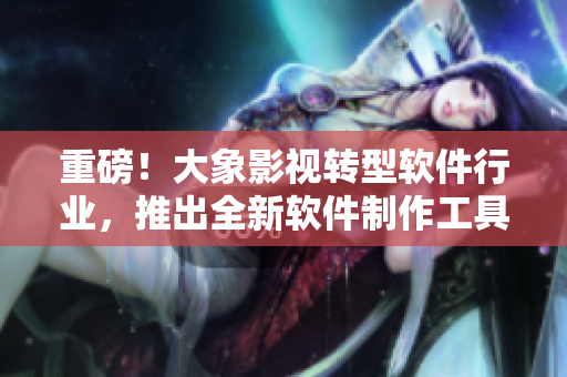 重磅！大象影視轉(zhuǎn)型軟件行業(yè)，推出全新軟件制作工具！