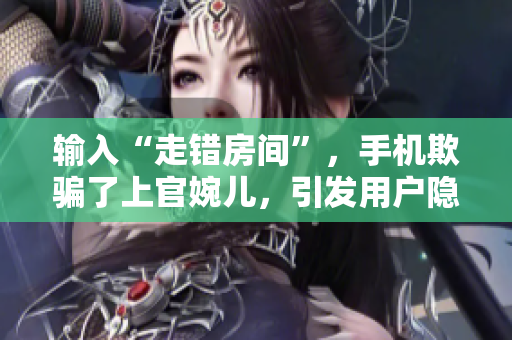 輸入“走錯(cuò)房間”，手機(jī)欺騙了上官婉兒，引發(fā)用戶隱私擔(dān)憂