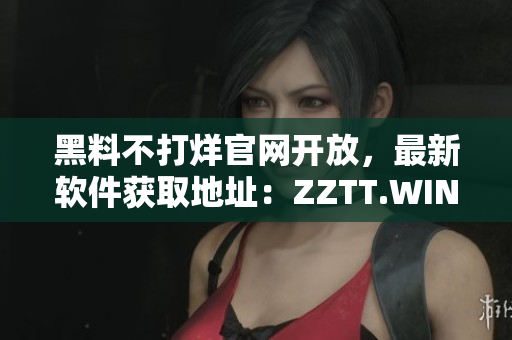 黑料不打烊官網(wǎng)開放，最新軟件獲取地址：ZZTT.WIN!