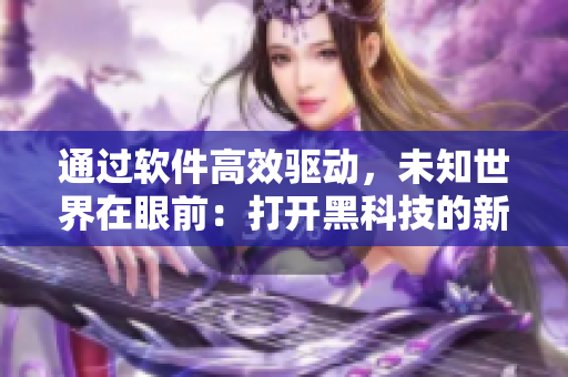 通過(guò)軟件高效驅(qū)動(dòng)，未知世界在眼前：打開(kāi)黑科技的新玩具