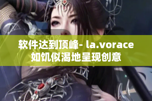 軟件達(dá)到頂峰- la.vorace如饑似渴地呈現(xiàn)創(chuàng)意