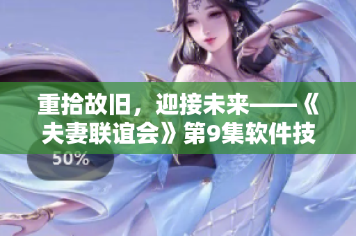重拾故舊，迎接未來(lái)——《夫妻聯(lián)誼會(huì)》第9集軟件技術(shù)解析