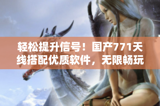 輕松提升信號(hào)！國(guó)產(chǎn)771天線搭配優(yōu)質(zhì)軟件，無限暢玩網(wǎng)絡(luò)世界！