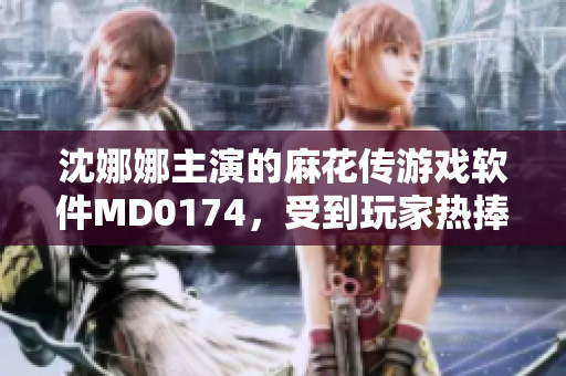 沈娜娜主演的麻花傳游戲軟件MD0174，受到玩家熱捧