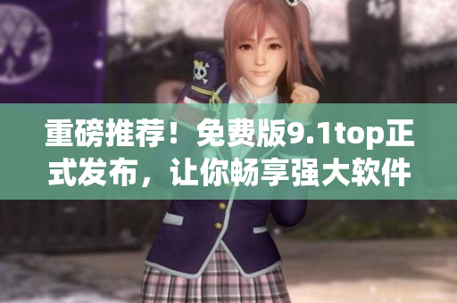 重磅推薦！免費(fèi)版9.1top正式發(fā)布，讓你暢享強(qiáng)大軟件功能！