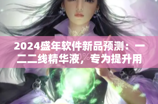 2024盛年軟件新品預(yù)測(cè)：一二二線精華液，專為提升用戶體驗(yàn)打造