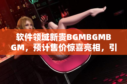 軟件領(lǐng)域新貴BGMBGMBGM，預(yù)計(jì)售價(jià)驚喜亮相，引爆市場(chǎng)熱度！