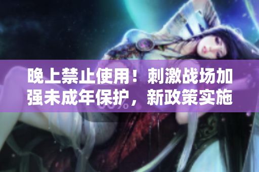 晚上禁止使用！刺激戰(zhàn)場(chǎng)加強(qiáng)未成年保護(hù)，新政策實(shí)施限制軟件使用時(shí)間。