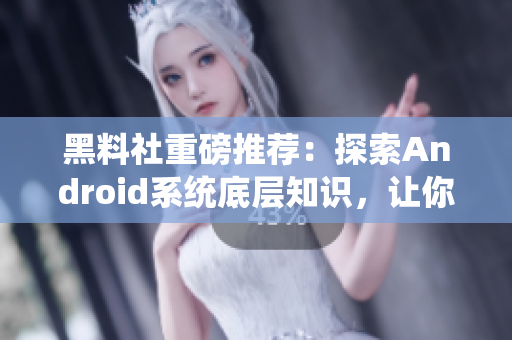黑料社重磅推薦：探索Android系統(tǒng)底層知識(shí)，讓你成為技術(shù)大牛！