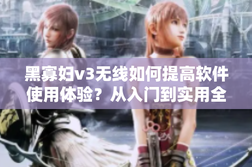 黑寡婦v3無線如何提高軟件使用體驗(yàn)？從入門到實(shí)用全指南