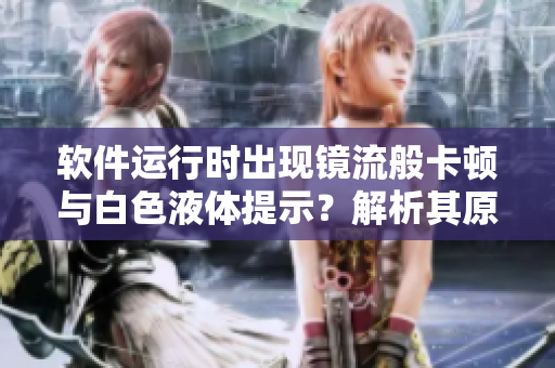 軟件運行時出現(xiàn)鏡流般卡頓與白色液體提示？解析其原因與解決方案