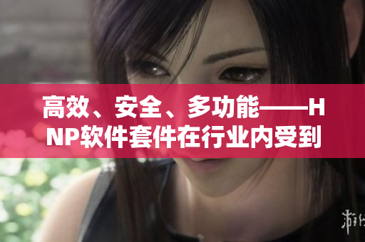 高效、安全、多功能——HNP軟件套件在行業(yè)內(nèi)受到廣泛關(guān)注