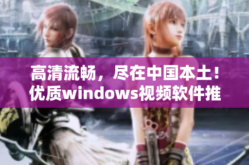 高清流暢，盡在中國本土！優(yōu)質(zhì)windows視頻軟件推薦