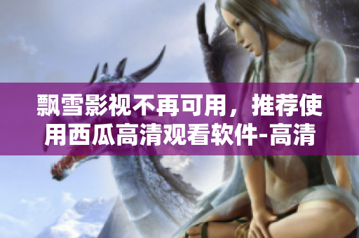 飄雪影視不再可用，推薦使用西瓜高清觀看軟件-高清流暢，自由精彩！