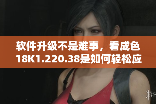 軟件升級(jí)不是難事，看成色18K1.220.38是如何輕松應(yīng)用