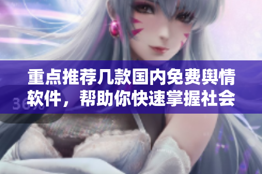 重點推薦幾款國內免費輿情軟件，幫助你快速掌握社會動態(tài)和熱點話題