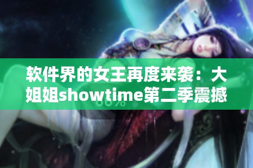 軟件界的女王再度來襲：大姐姐showtime第二季震撼發(fā)布！