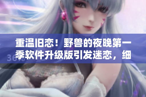 重溫舊戀！野獸的夜晚第一季軟件升級版引發(fā)迷戀，細節(jié)讓人難以忘懷！