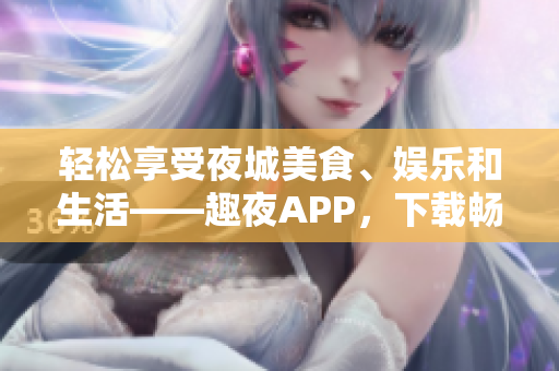 輕松享受夜城美食、娛樂和生活——趣夜APP，下載暢玩！