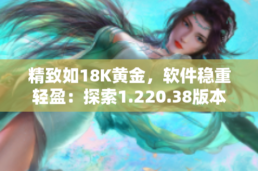 精致如18K黃金，軟件穩(wěn)重輕盈：探索1.220.38版本的更新與優(yōu)化
