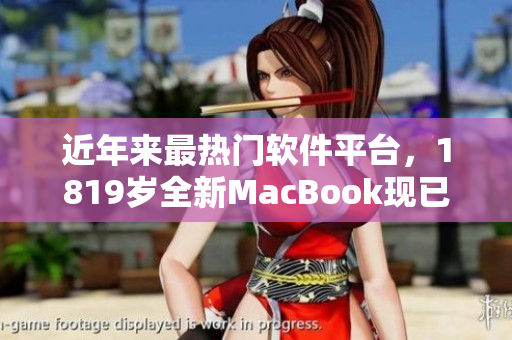 近年來最熱門軟件平臺，1819歲全新MacBook現(xiàn)已于日本開售！