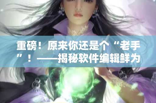 重磅！原來(lái)你還是個(gè)“老手”！——揭秘軟件編輯鮮為人知的“經(jīng)驗(yàn)技巧”