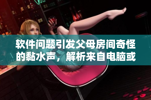軟件問題引發(fā)父母房間奇怪的黏水聲，解析來自電腦或手機的可能