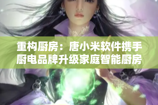 重構(gòu)廚房：唐小米軟件攜手廚電品牌升級家庭智能廚房體驗！