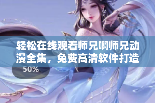 輕松在線觀看師兄啊師兄動漫全集，免費高清軟件打造，無需下載！