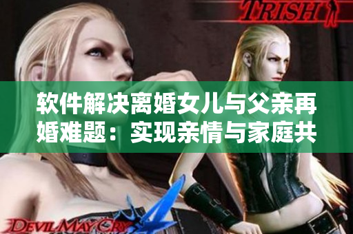 軟件解決離婚女兒與父親再婚難題：實現(xiàn)親情與家庭共同體