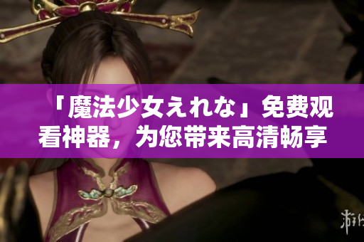 「魔法少女えれな」免費觀看神器，為您帶來高清暢享！