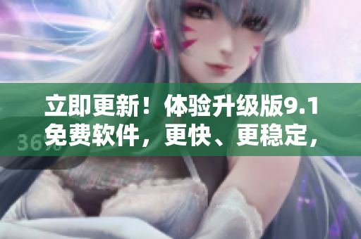 立即更新！體驗升級版9.1免費軟件，更快、更穩(wěn)定，助力高效工作