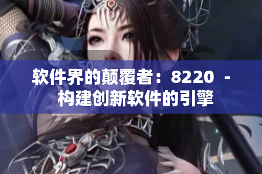 軟件界的顛覆者：8220  -  構(gòu)建創(chuàng)新軟件的引擎