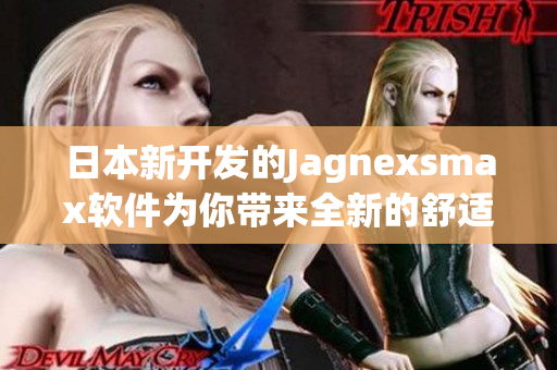 日本新開(kāi)發(fā)的Jagnexsmax軟件為你帶來(lái)全新的舒適和高效體驗(yàn)