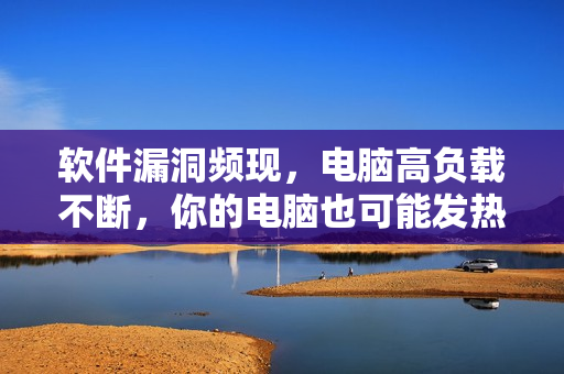 軟件漏洞頻現(xiàn)，電腦高負(fù)載不斷，你的電腦也可能發(fā)熱不止！