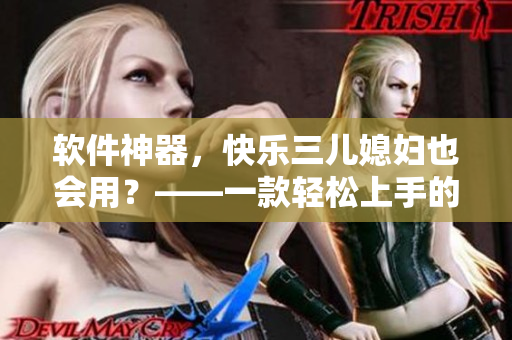 軟件神器，快樂三兒媳婦也會用？——一款輕松上手的實用軟件