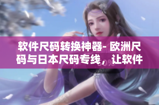 軟件尺碼轉(zhuǎn)換神器- 歐洲尺碼與日本尺碼專線，讓軟件開發(fā)更加精準(zhǔn)