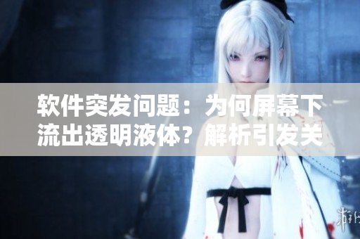 軟件突發(fā)問題：為何屏幕下流出透明液體？解析引發(fā)關(guān)注的疑問