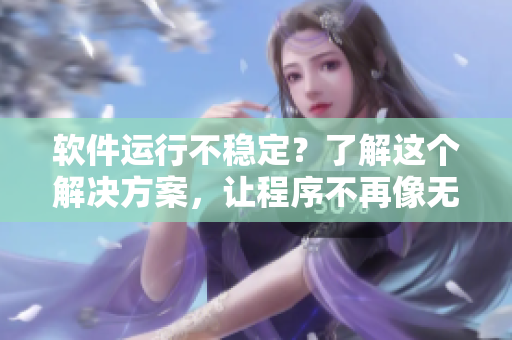 軟件運行不穩(wěn)定？了解這個解決方案，讓程序不再像無法停下的列車