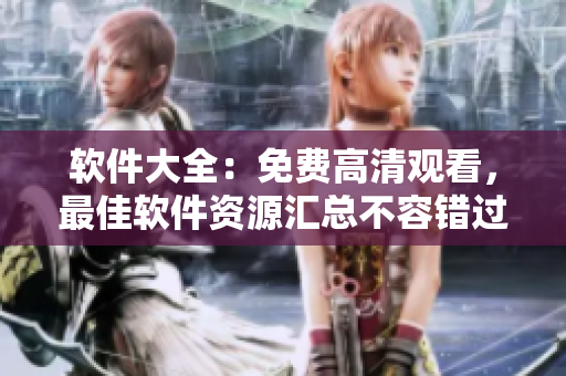 軟件大全：免費(fèi)高清觀看，最佳軟件資源匯總不容錯(cuò)過(guò)的免費(fèi)軟件寶庫(kù)！》