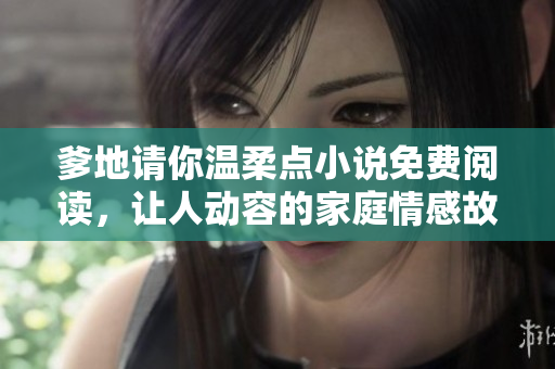 爹地請(qǐng)你溫柔點(diǎn)小說(shuō)免費(fèi)閱讀，讓人動(dòng)容的家庭情感故事！——軟件推薦