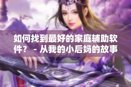 如何找到最好的家庭輔助軟件？ - 從我的小后媽的故事中獲得啟示