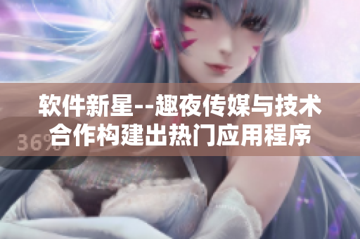 軟件新星--趣夜傳媒與技術(shù)合作構(gòu)建出熱門應(yīng)用程序
